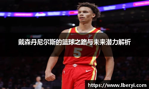 戴森丹尼尔斯的篮球之路与未来潜力解析
