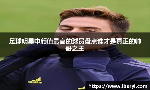 足球明星中颜值最高的球员盘点谁才是真正的帅哥之王